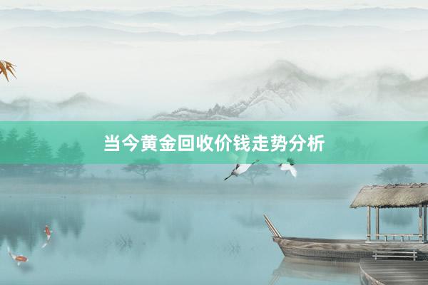 当今黄金回收价钱走势分析