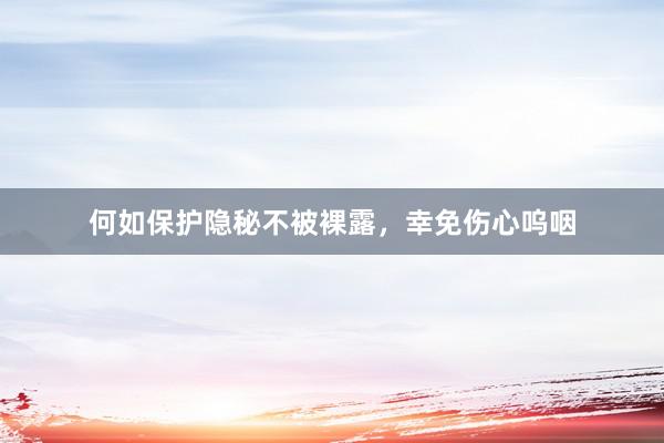 何如保护隐秘不被裸露，幸免伤心呜咽